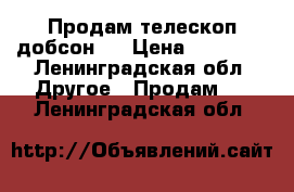 Продам телескоп добсон 8 › Цена ­ 30 000 - Ленинградская обл. Другое » Продам   . Ленинградская обл.